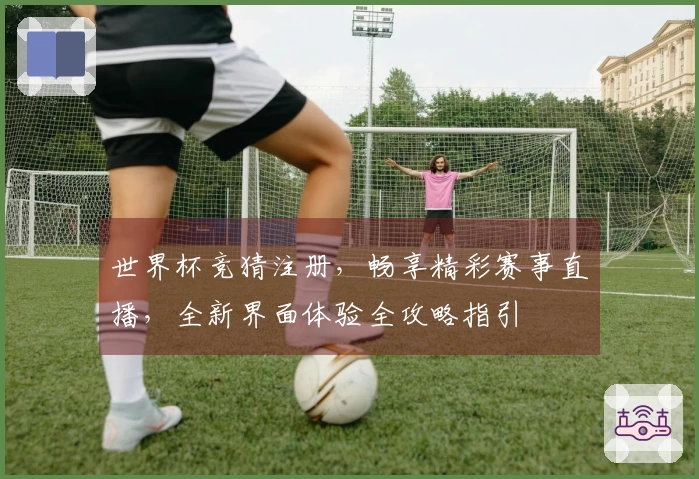 世界杯竞猜注册，畅享精彩赛事直播，全新界面体验全攻略指引