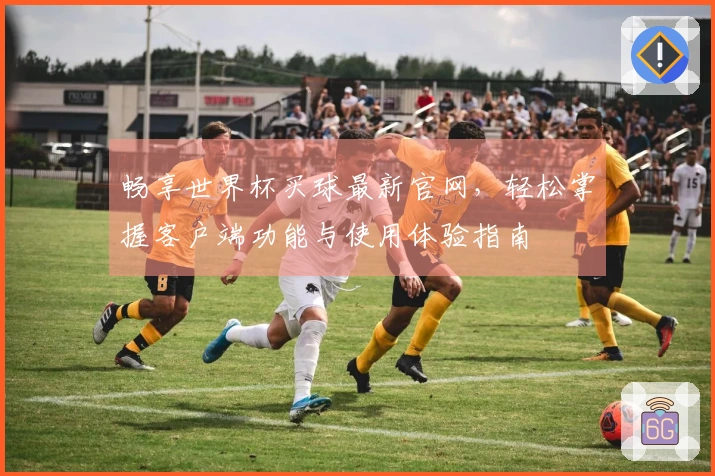 畅享世界杯买球最新官网，轻松掌握客户端功能与使用体验指南