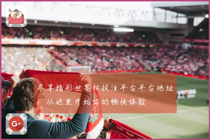 尽享精彩世界杯投注平台平台地址，从这里开始你的畅快体验