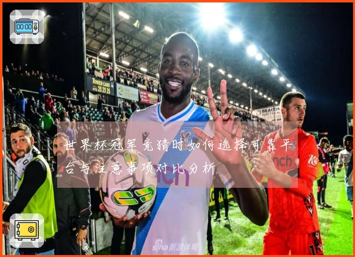 世界杯冠军竞猜时如何选择可靠平台与注意事项对比分析