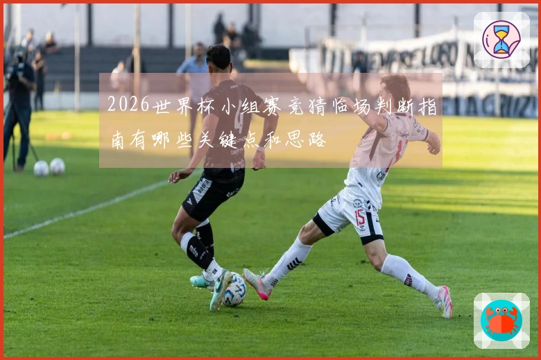 2026世界杯小组赛竞猜临场判断指南有哪些关键点和思路