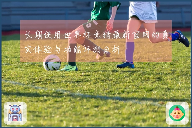 长期使用世界杯竞猜最新官网的真实体验与功能评测分析