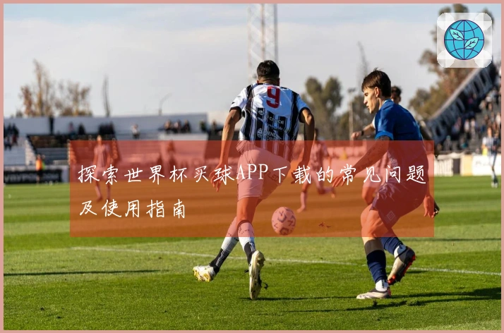 探索世界杯买球APP下载的常见问题及使用指南