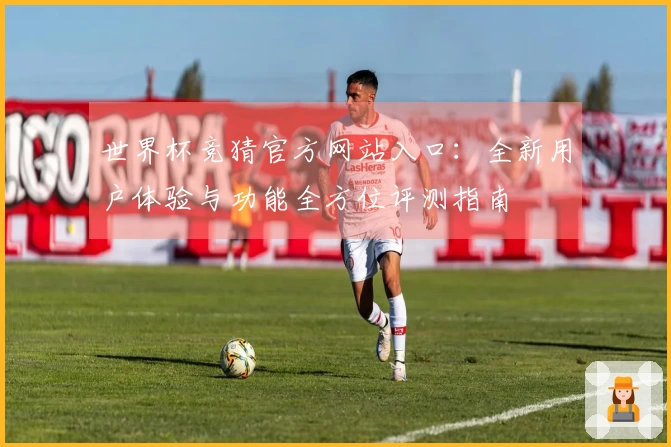 世界杯竞猜官方网站入口:全新用户体验与功能全方位评测指南