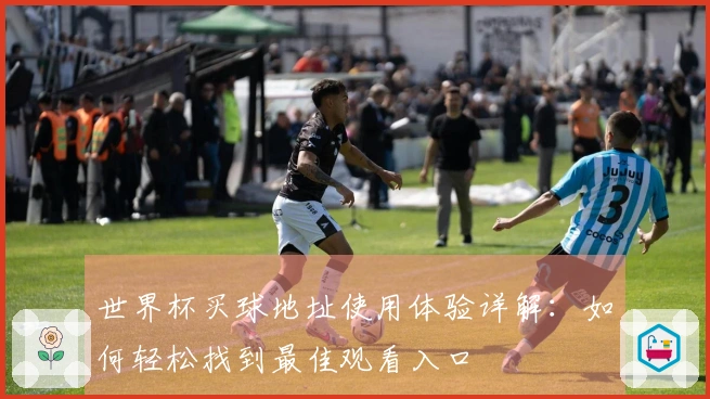 世界杯买球地址使用体验详解：如何轻松找到最佳观看入口