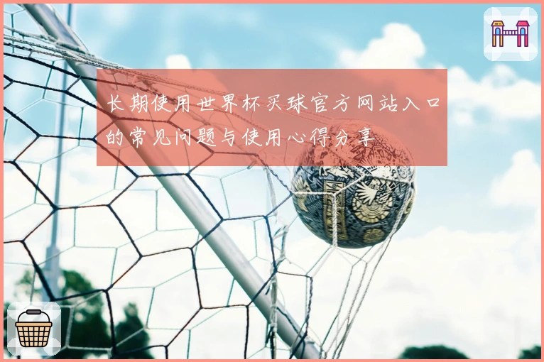长期使用世界杯买球官方网站入口的常见问题与使用心得分享