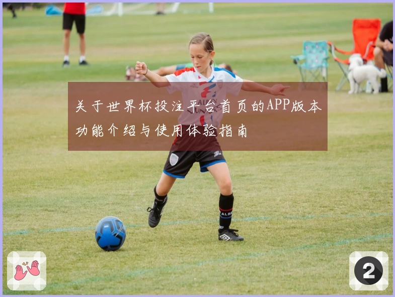 关于世界杯投注平台首页的APP版本功能介绍与使用体验指南