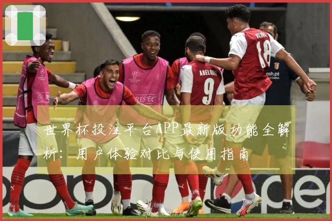 世界杯投注平台APP最新版功能全解析：用户体验对比与使用指南