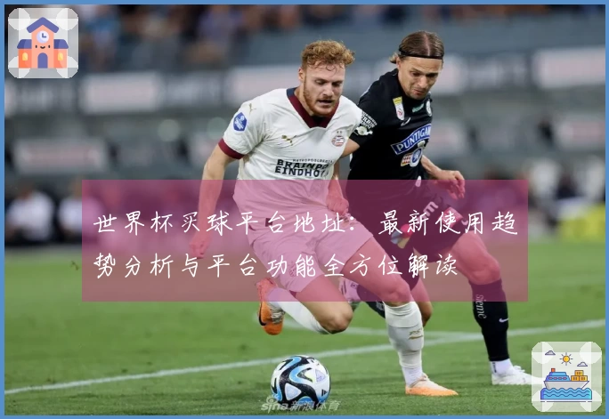 世界杯买球平台地址：最新使用趋势分析与平台功能全方位解读