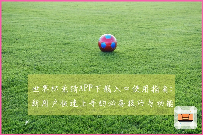 世界杯竞猜APP下载入口使用指南：新用户快速上手的必备技巧与功能介绍