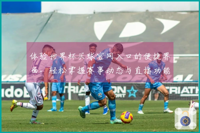 体验世界杯买球官网入口的便捷界面，轻松掌握赛事动态与直播功能