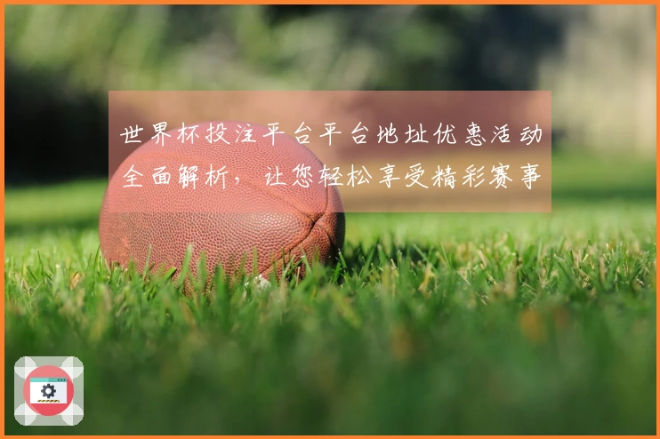 世界杯投注平台平台地址优惠活动全面解析，让您轻松享受精彩赛事直播体验
