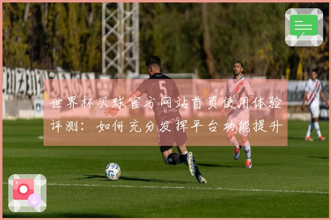 世界杯买球官方网站首页使用体验评测：如何充分发挥平台功能提升观赛乐趣
