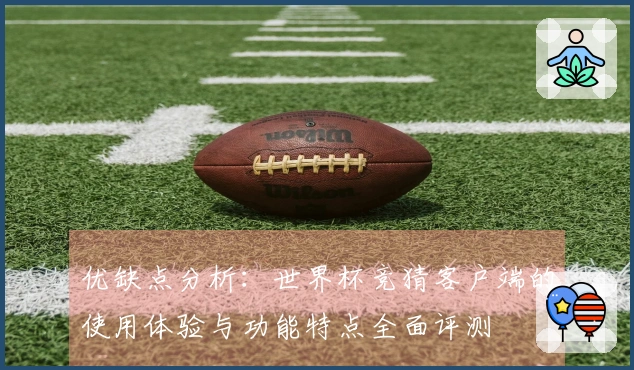 优缺点分析：世界杯竞猜客户端的使用体验与功能特点全面评测