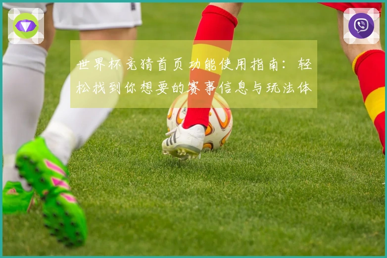 世界杯竞猜首页功能使用指南:轻松找到你想要的赛事信息与玩法体验