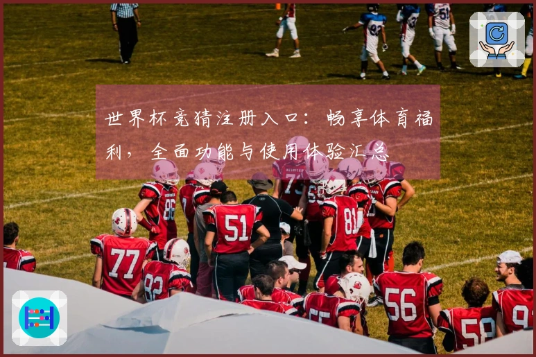 世界杯竞猜注册入口：畅享体育福利，全面功能与使用体验汇总