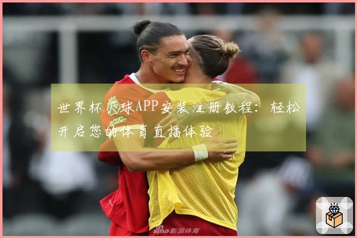 世界杯买球APP安装注册教程：轻松开启您的体育直播体验