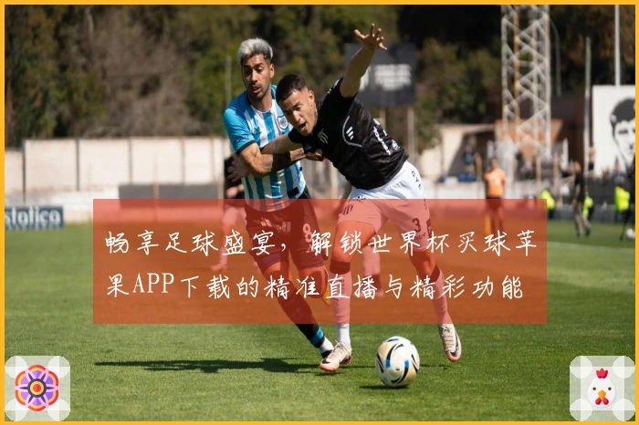 畅享足球盛宴，解锁世界杯买球苹果APP下载的精准直播与精彩功能