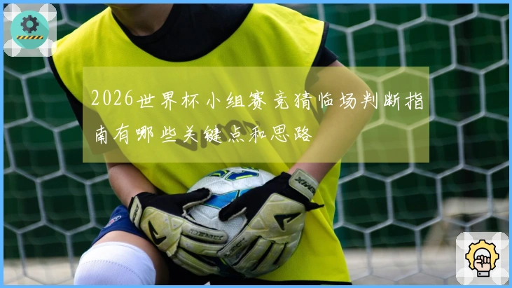 2026世界杯小组赛竞猜临场判断指南有哪些关键点和思路