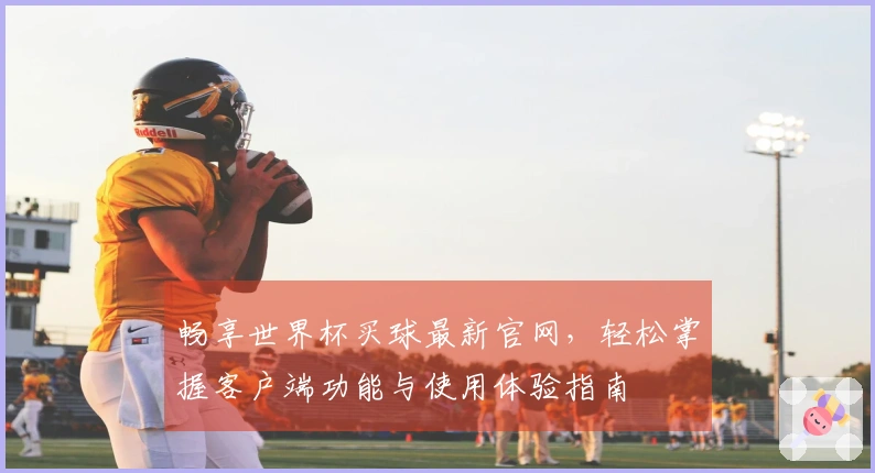 畅享世界杯买球最新官网，轻松掌握客户端功能与使用体验指南