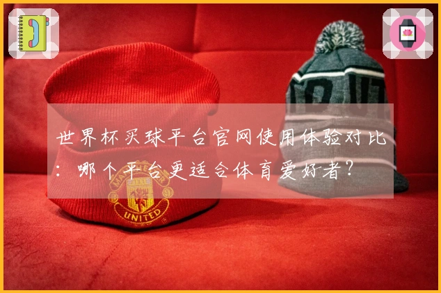 世界杯买球平台官网使用体验对比：哪个平台更适合体育爱好者？