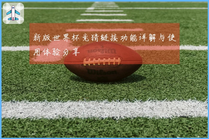 新版世界杯竞猜链接功能详解与使用体验分享